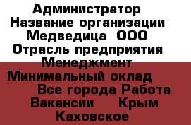 Администратор › Название организации ­ Медведица, ООО › Отрасль предприятия ­ Менеджмент › Минимальный оклад ­ 31 000 - Все города Работа » Вакансии   . Крым,Каховское